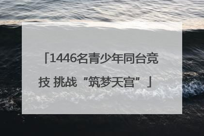 1446名青少年同台竞技 挑战“筑梦天宫”