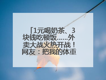 1元喝奶茶、3块钱吃顿饭……外卖大战火热开战！网友：把我的体重打上去了