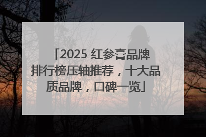 2025 红参膏品牌排行榜压轴推荐，十大品质品牌，口碑一览