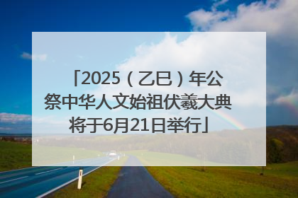 2025（乙巳）年公祭中华人文始祖伏羲大典将于6月21日举行