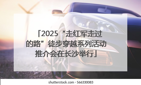 2025“走红军走过的路”徒步穿越系列活动推介会在长沙举行