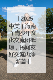 2025中美（海南）青少年文化交流团抵琼，民间友好交流再添新篇