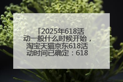 2025年618活动一般什么时候开始，淘宝天猫京东618活动时间已确定：618活动从5月13日开始到6月20日结束