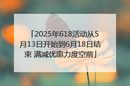 2025年618活动从5月13日开始到6月18日结束 满减优惠力度空前