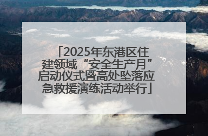 2025年东港区住建领域“安全生产月”启动仪式暨高处坠落应急救援演练活动举行