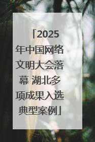 2025年中国网络文明大会落幕 湖北多项成果入选典型案例