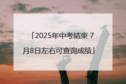 2025年中考结束 7月8日左右可查询成绩