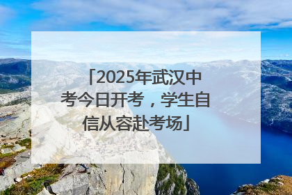 2025年武汉中考今日开考，学生自信从容赴考场