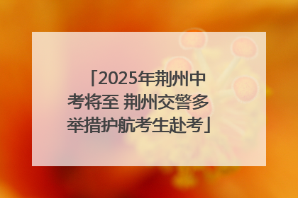 2025年荆州中考将至 荆州交警多举措护航考生赴考