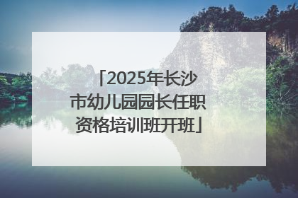 2025年长沙市幼儿园园长任职资格培训班开班