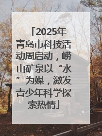 2025年青岛市科技活动周启动，崂山矿泉以“水”为媒，激发青少年科学探索热情