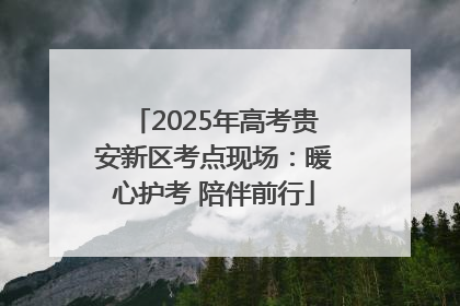 2025年高考贵安新区考点现场：暖心护考 陪伴前行
