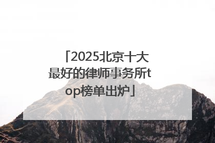 2025北京十大最好的律师事务所top榜单出炉
