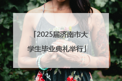 2025届济南市大学生毕业典礼举行