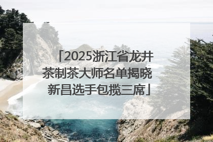 2025浙江省龙井茶制茶大师名单揭晓 新昌选手包揽三席