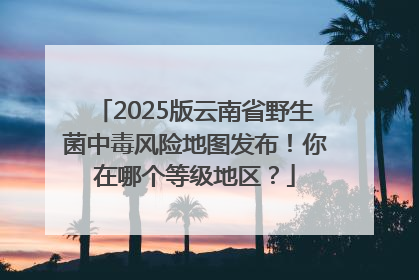 2025版云南省野生菌中毒风险地图发布！你在哪个等级地区？