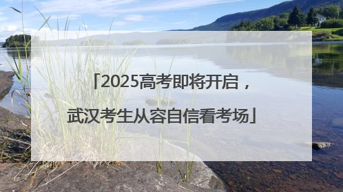 2025高考即将开启，武汉考生从容自信看考场