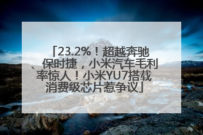 23.2%！超越奔驰、保时捷，小米汽车毛利率惊人！小米YU7搭载消费级芯片惹争议