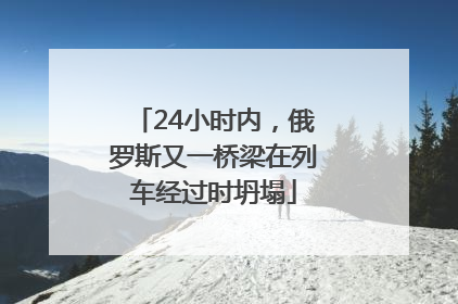 24小时内，俄罗斯又一桥梁在列车经过时坍塌