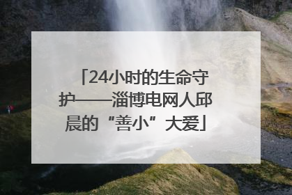 24小时的生命守护——淄博电网人邱晨的“善小”大爱