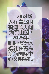 28对新人在青岛的碧海蓝天间海誓山盟！2025年新时代集体婚礼在青岛滨海国际中心文明实践广场举行