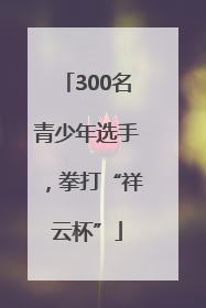 300名青少年选手，拳打“祥云杯”