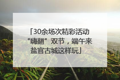 30余场次精彩活动“嗨翻”双节，端午来盐官古城这样玩
