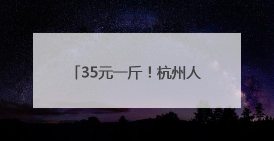 35元一斤！杭州人爱吃的这一口上市了！一年只卖几天，去晚了根本买不到……