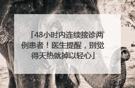 48小时内连续接诊两例患者！医生提醒，别觉得天热就掉以轻心