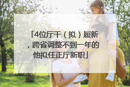 4位厅干（拟）履新，跨省调整不到一年的他拟任正厅新职