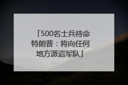 500名士兵待命 特朗普：将向任何地方派遣军队