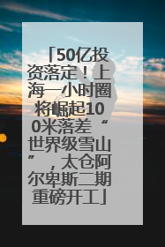 50亿投资落定！上海一小时圈将崛起100米落差“世界级雪山”，太仓阿尔卑斯二期重磅开工