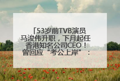 53岁前TVB演员马浚伟升职，下月起任香港知名公司CEO！曾回应“考公上岸”：真不是公务员