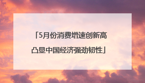 5月份消费增速创新高 凸显中国经济强劲韧性