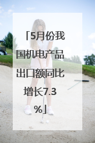 5月份我国机电产品出口额同比增长7.3%