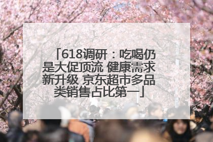 618调研：吃喝仍是大促顶流 健康需求新升级 京东超市多品类销售占比第一