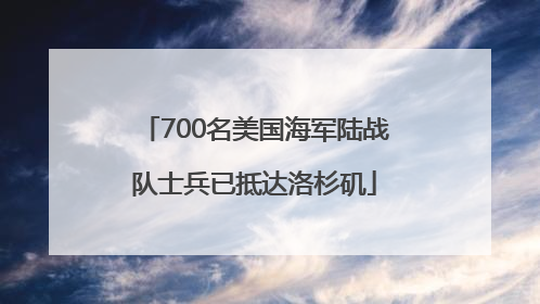 700名美国海军陆战队士兵已抵达洛杉矶