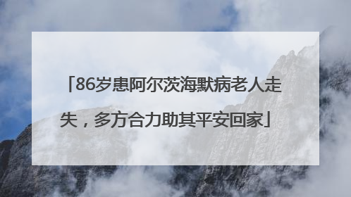 86岁患阿尔茨海默病老人走失，多方合力助其平安回家