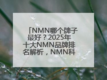 NMN哪个牌子最好？2025年十大NMN品牌排名解析，NMN科学选择指南