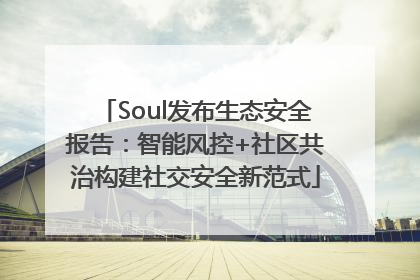 Soul发布生态安全报告：智能风控+社区共治构建社交安全新范式