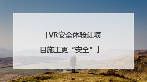 VR安全体验让项目施工更“安全”