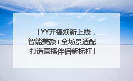 YY开播焕新上线，智能美颜+全场景适配打造直播伴侣新标杆